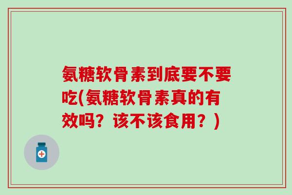 氨糖软骨素到底要不要吃(氨糖软骨素真的有效吗？该不该食用？)