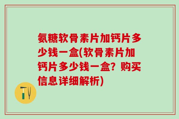 氨糖软骨素片加钙片多少钱一盒(软骨素片加钙片多少钱一盒？购买信息详细解析)