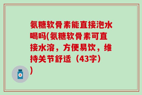 氨糖软骨素能直接泡水喝吗(氨糖软骨素可直接水溶，方便易饮，维持关节舒适（43字）)