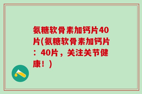 氨糖软骨素加钙片40片(氨糖软骨素加钙片：40片，关注关节健康！)