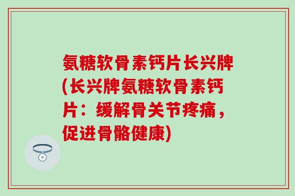 氨糖软骨素钙片长兴牌(长兴牌氨糖软骨素钙片：缓解骨关节疼痛，促进骨骼健康)