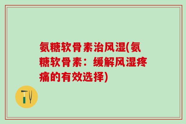 氨糖软骨素治风湿(氨糖软骨素：缓解风湿疼痛的有效选择)