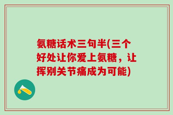 氨糖话术三句半(三个好处让你爱上氨糖，让挥别关节痛成为可能)
