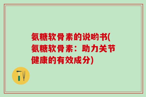 氨糖软骨素的说哟书(氨糖软骨素：助力关节健康的有效成分)