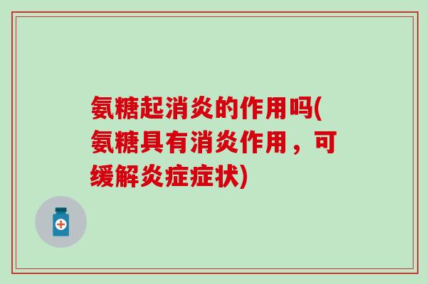 氨糖起消炎的作用吗(氨糖具有消炎作用，可缓解炎症症状)