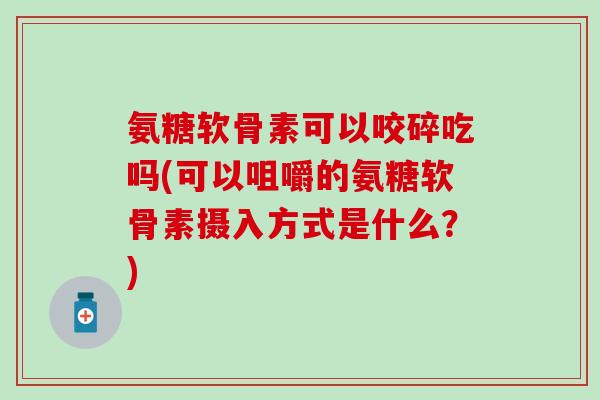氨糖软骨素可以咬碎吃吗(可以咀嚼的氨糖软骨素摄入方式是什么？)