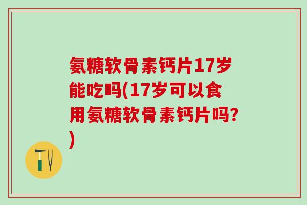氨糖软骨素钙片17岁能吃吗(17岁可以食用氨糖软骨素钙片吗？)