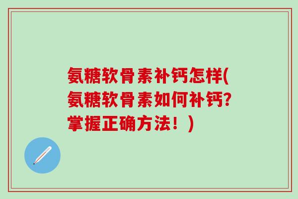 氨糖软骨素补钙怎样(氨糖软骨素如何补钙？掌握正确方法！)