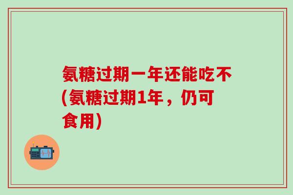 氨糖过期一年还能吃不(氨糖过期1年，仍可食用)