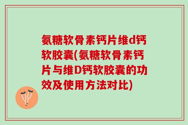 氨糖软骨素钙片维d钙软胶囊(氨糖软骨素钙片与维D钙软胶囊的功效及使用方法对比)