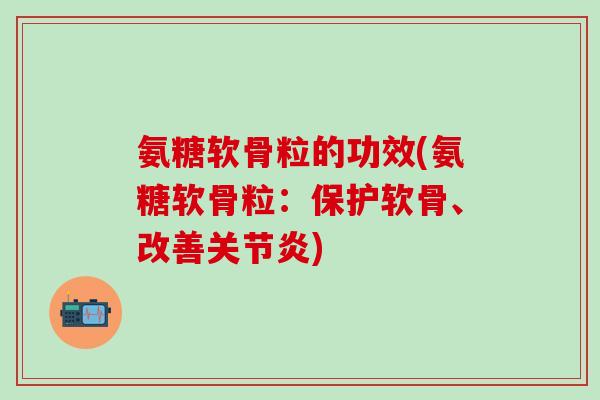 氨糖软骨粒的功效(氨糖软骨粒：保护软骨、改善关节炎)