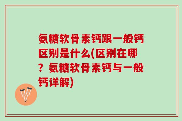 氨糖软骨素钙跟一般钙区别是什么(区别在哪？氨糖软骨素钙与一般钙详解)