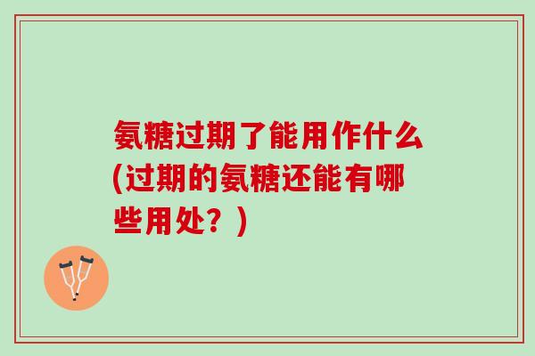 氨糖过期了能用作什么(过期的氨糖还能有哪些用处？)
