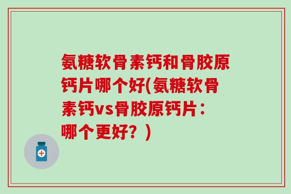 氨糖软骨素钙和骨胶原钙片哪个好(氨糖软骨素钙vs骨胶原钙片：哪个更好？)