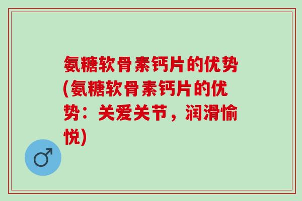 氨糖软骨素钙片的优势(氨糖软骨素钙片的优势：关爱关节，润滑愉悦)