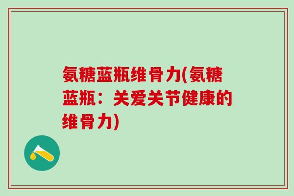 氨糖蓝瓶维骨力(氨糖蓝瓶：关爱关节健康的维骨力)