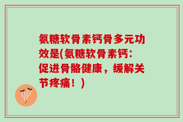 氨糖软骨素钙骨多元功效是(氨糖软骨素钙：促进骨骼健康，缓解关节疼痛！)