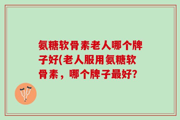 氨糖软骨素老人哪个牌子好(老人服用氨糖软骨素，哪个牌子最好？