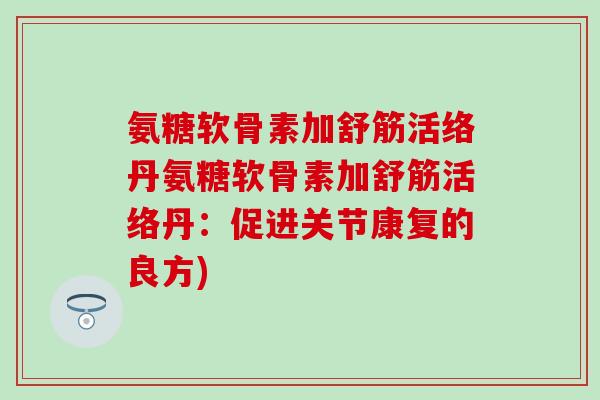 氨糖软骨素加舒筋活络丹氨糖软骨素加舒筋活络丹：促进关节康复的良方)