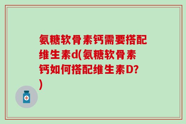 氨糖软骨素钙需要搭配维生素d(氨糖软骨素钙如何搭配维生素D？)