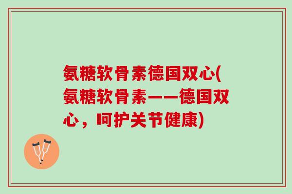氨糖软骨素德国双心(氨糖软骨素——德国双心，呵护关节健康)