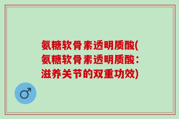 氨糖软骨素透明质酸(氨糖软骨素透明质酸：滋养关节的双重功效)