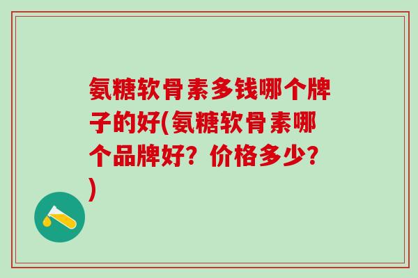 氨糖软骨素多钱哪个牌子的好(氨糖软骨素哪个品牌好？价格多少？)