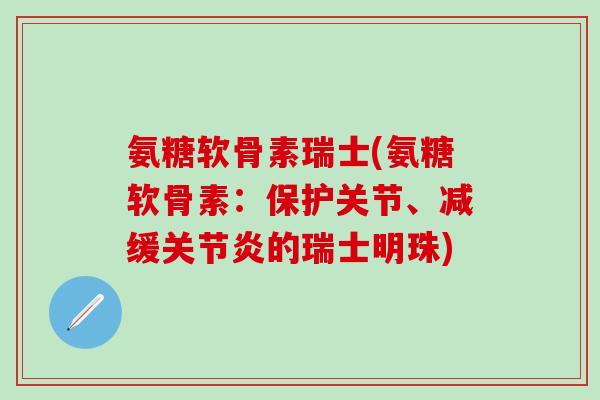 氨糖软骨素瑞士(氨糖软骨素：保护关节、减缓关节炎的瑞士明珠)