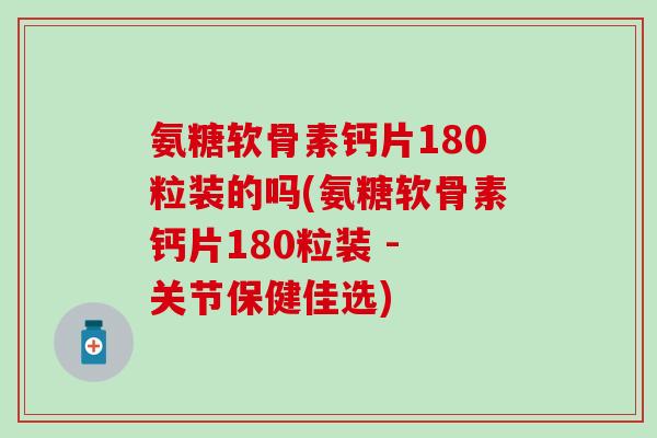氨糖软骨素钙片180粒装的吗(氨糖软骨素钙片180粒装 - 关节保健佳选)