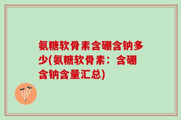 氨糖软骨素含硼含钠多少(氨糖软骨素：含硼含钠含量汇总)