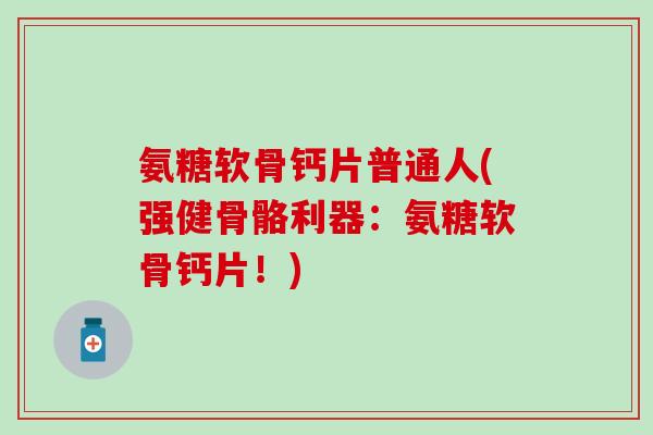 氨糖软骨钙片普通人(强健骨骼利器：氨糖软骨钙片！)
