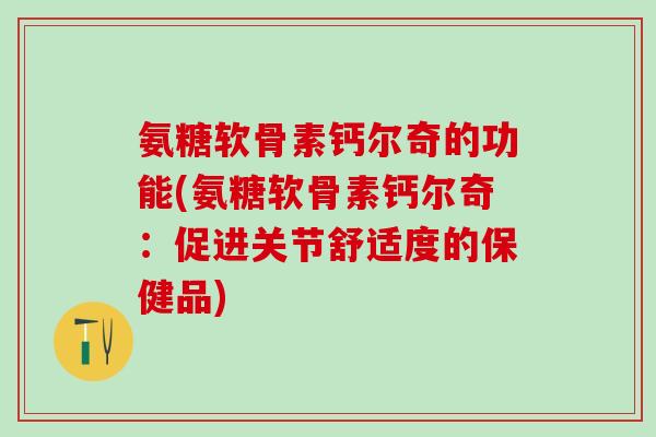 氨糖软骨素钙尔奇的功能(氨糖软骨素钙尔奇：促进关节舒适度的保健品)