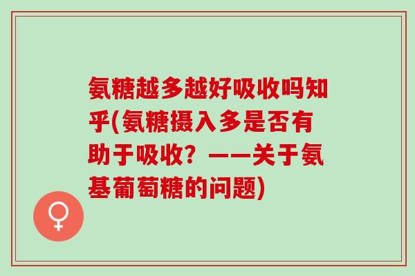 氨糖越多越好吸收吗知乎(氨糖摄入多是否有助于吸收？——关于氨基葡萄糖的问题)