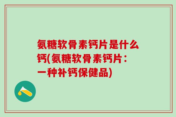 氨糖软骨素钙片是什么钙(氨糖软骨素钙片：一种补钙保健品)