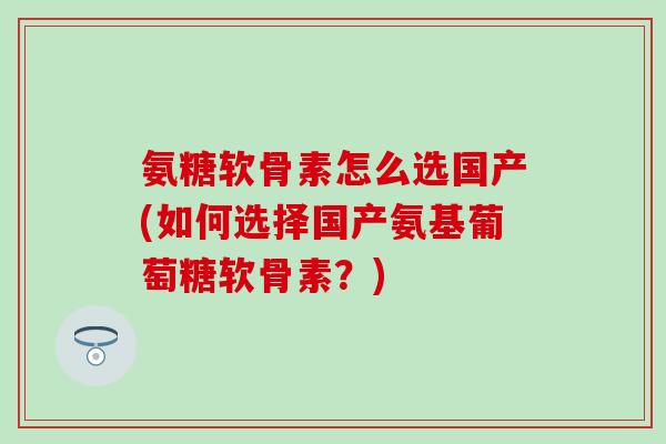 氨糖软骨素怎么选国产(如何选择国产氨基葡萄糖软骨素?) 氨糖软骨素怎么选国产(如何选择国产氨基葡萄糖软骨素?)