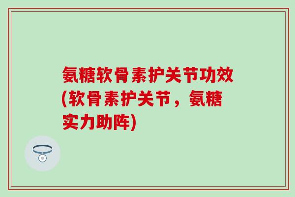 氨糖软骨素护关节功效(软骨素护关节，氨糖实力助阵)