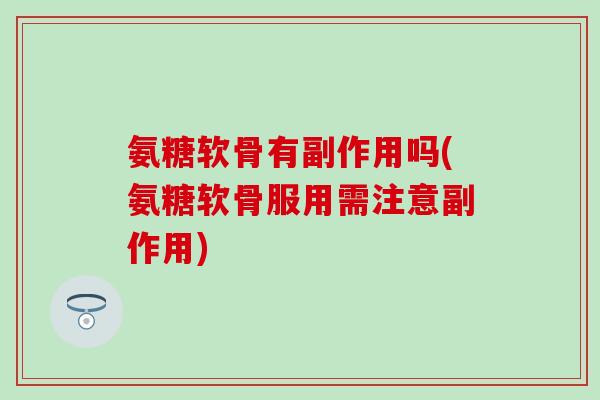 氨糖软骨有副作用吗(氨糖软骨服用需注意副作用)