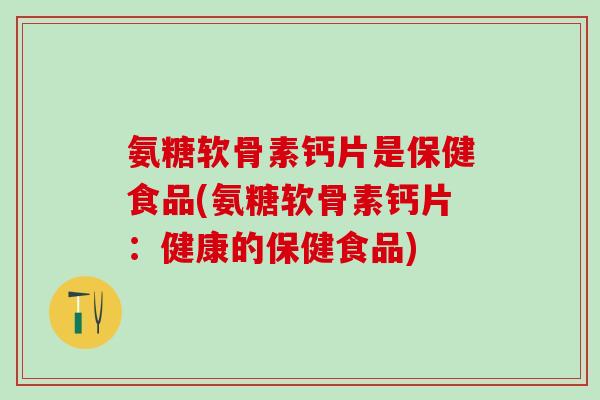氨糖软骨素钙片是保健食品(氨糖软骨素钙片：健康的保健食品)