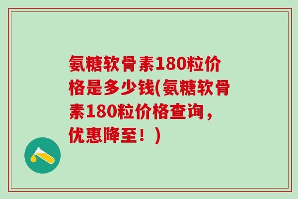 氨糖软骨素180粒价格是多少钱(氨糖软骨素180粒价格查询，优惠降至！)