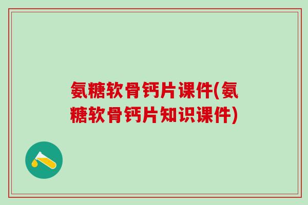 氨糖软骨钙片课件(氨糖软骨钙片知识课件)