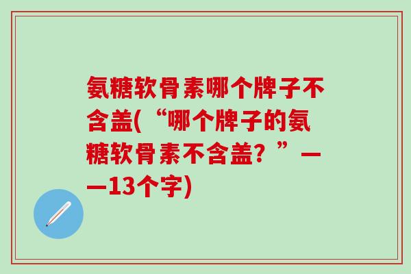 氨糖软骨素哪个牌子不含盖(“哪个牌子的氨糖软骨素不含盖？”——13个字)