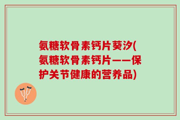 氨糖软骨素钙片葵汐(氨糖软骨素钙片——保护关节健康的营养品)