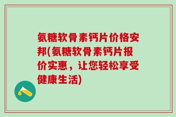氨糖软骨素钙片价格安邦(氨糖软骨素钙片报价实惠，让您轻松享受健康生活)