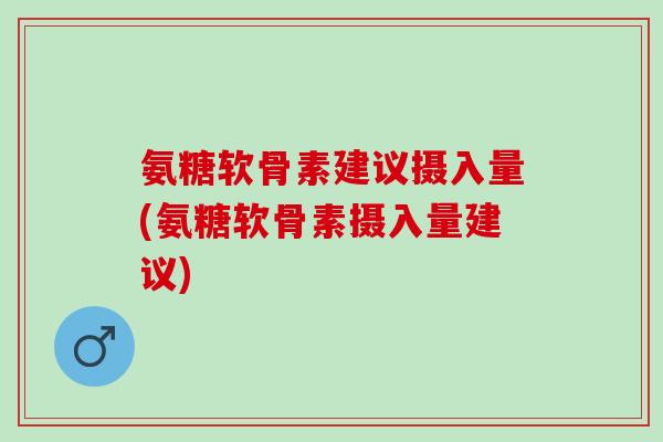 氨糖软骨素建议摄入量(氨糖软骨素摄入量建议)