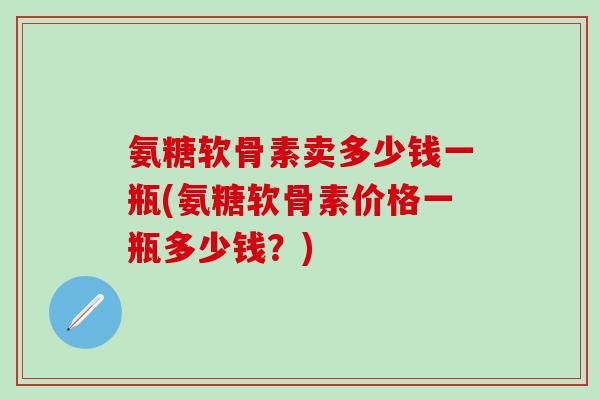 氨糖软骨素卖多少钱一瓶(氨糖软骨素价格一瓶多少钱？)