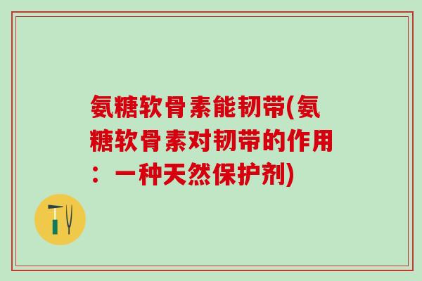 氨糖软骨素能韧带(氨糖软骨素对韧带的作用：一种天然保护剂)
