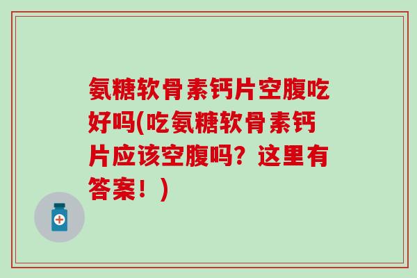 氨糖软骨素钙片空腹吃好吗(吃氨糖软骨素钙片应该空腹吗？这里有答案！)