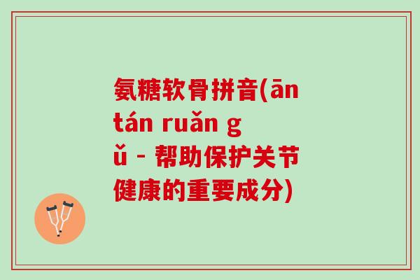 氨糖软骨拼音(ān tán ruǎn gǔ - 帮助保护关节健康的重要成分)