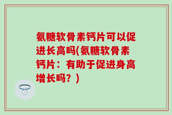 氨糖软骨素钙片可以促进长高吗(氨糖软骨素钙片：有助于促进身高增长吗？)