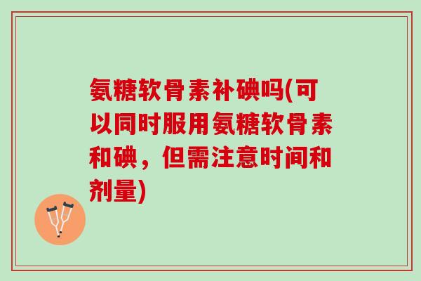 氨糖软骨素补碘吗(可以同时服用氨糖软骨素和碘，但需注意时间和剂量)